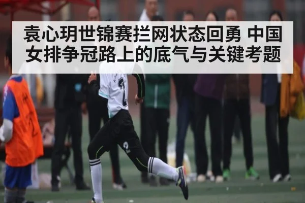 袁心玥世锦赛拦网状态回勇 中国女排争冠路上的底气与关键考题 - kaiyun sports