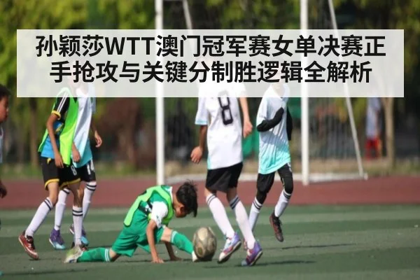 孙颖莎WTT澳门冠军赛女单决赛正手抢攻与关键分制胜逻辑全解析 | kaiyun sports