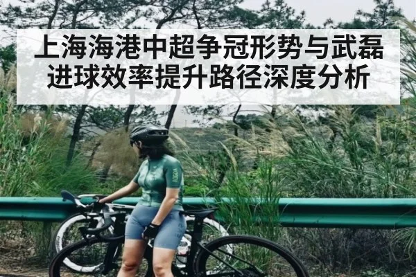 上海海港中超争冠形势与武磊进球效率提升路径深度分析 - kaiyun sports