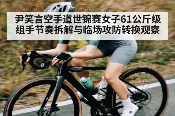 尹笑言空手道世锦赛女子61公斤级组手节奏拆解与临场攻防转换观察