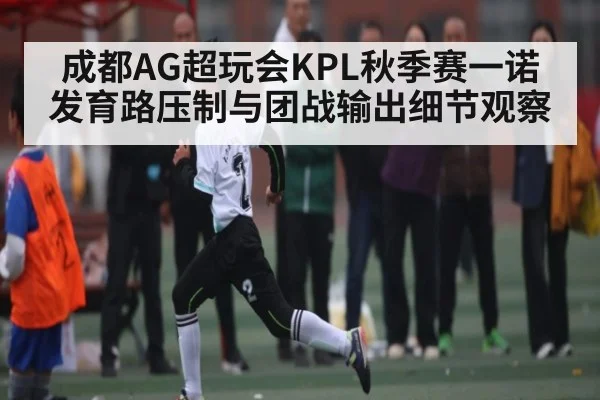成都AG超玩会KPL秋季赛一诺发育路压制与团战输出细节观察