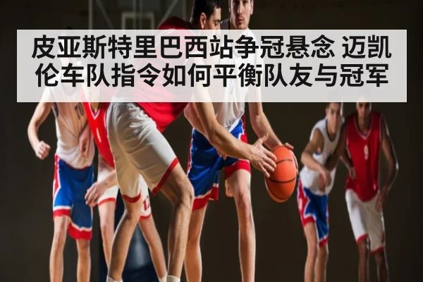 皮亚斯特里巴西站争冠悬念 迈凯伦车队指令如何平衡队友与冠军