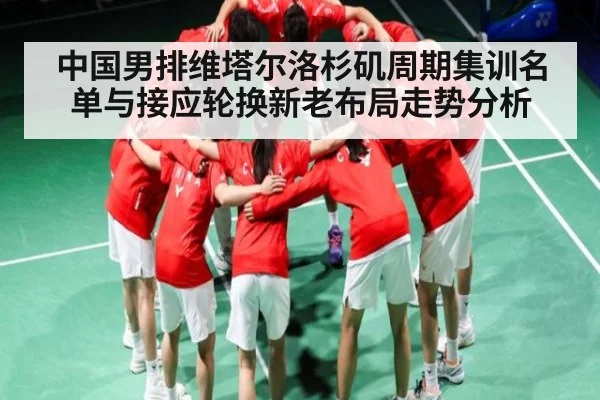 中国男排维塔尔洛杉矶周期集训名单与接应轮换新老布局走势分析 - kaiyun sports
